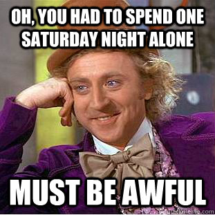 Oh, you had to spend one saturday night alone Must be awful - Oh, you had to spend one saturday night alone Must be awful  Creepy Wonka