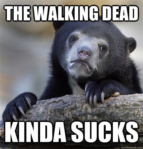 the walking dead kinda sucks  Confession Bear