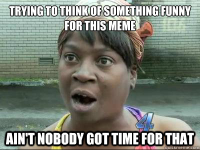 trying to think of something funny for this meme AIN'T NOBODY GOT TIME FOR that - trying to think of something funny for this meme AIN'T NOBODY GOT TIME FOR that  Misc