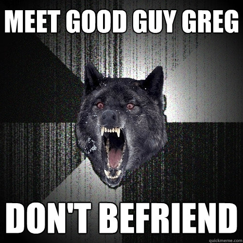 Meet good guy greg Don't befriend  Insanity Wolf