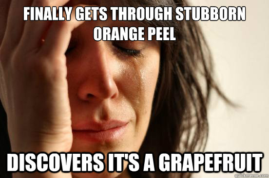 Finally gets through stubborn orange peel Discovers it's a grapefruit  First World Problems