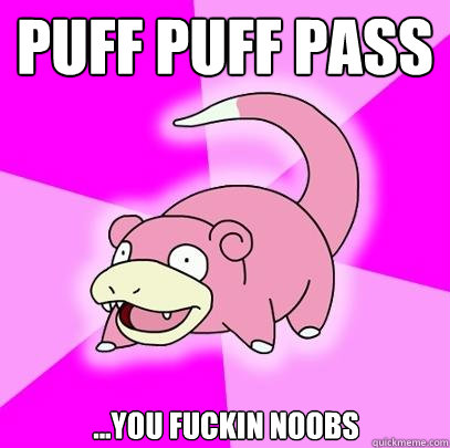 puff puff pass ...you fuckin noobs - puff puff pass ...you fuckin noobs  Slowpoke