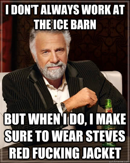 I don't always work at the Ice Barn But when I do, I make sure to wear Steves red fucking jacket  The Most Interesting Man In The World