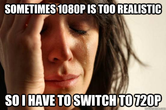 Sometimes 1080p is too realistic so i have to switch to 720p  First World Problems