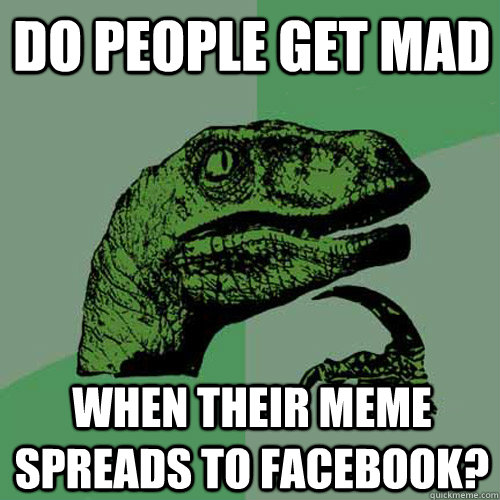 Do people get mad when their meme spreads to facebook? - Do people get mad when their meme spreads to facebook?  Philosoraptor