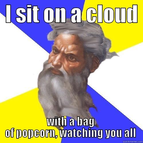  I SIT ON A CLOUD  WITH A BAG OF POPCORN, WATCHING YOU ALL Advice God