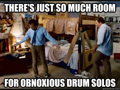 There's just so much room For obnoxious drum solos  step brothers