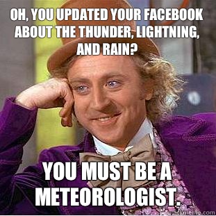 Oh, you updated your facebook about the thunder, lightning, and rain? You must be a meteorologist.  Condescending Wonka