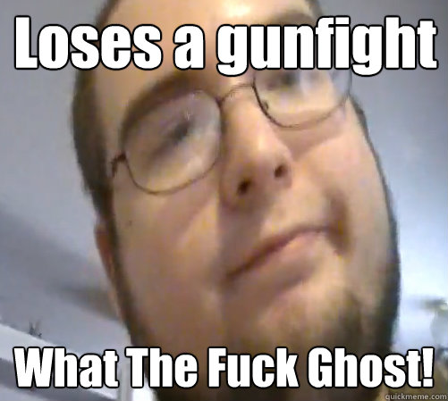 Loses a gunfight What The Fuck Ghost!  Wings of Redemption