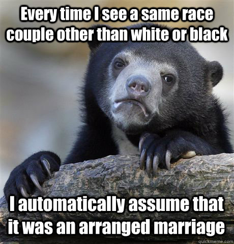 Every time I see a same race couple other than white or black  I automatically assume that it was an arranged marriage - Every time I see a same race couple other than white or black  I automatically assume that it was an arranged marriage  Confession Bear