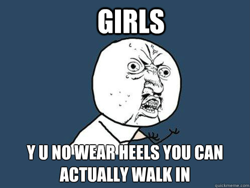 Girls  y u no wear heels you can actually walk in  Y U No