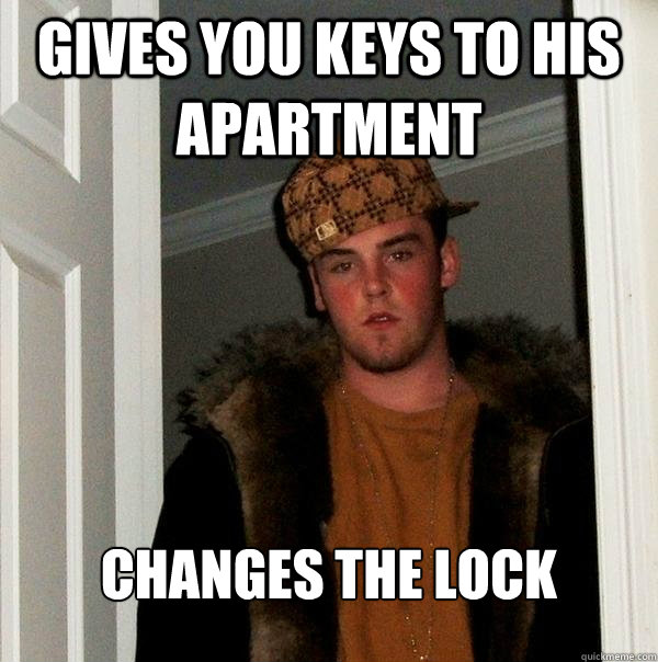 Gives you keys to his apartment Changes the Lock  Scumbag Steve