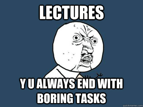 Lectures Y u always end with boring tasks  Y U No