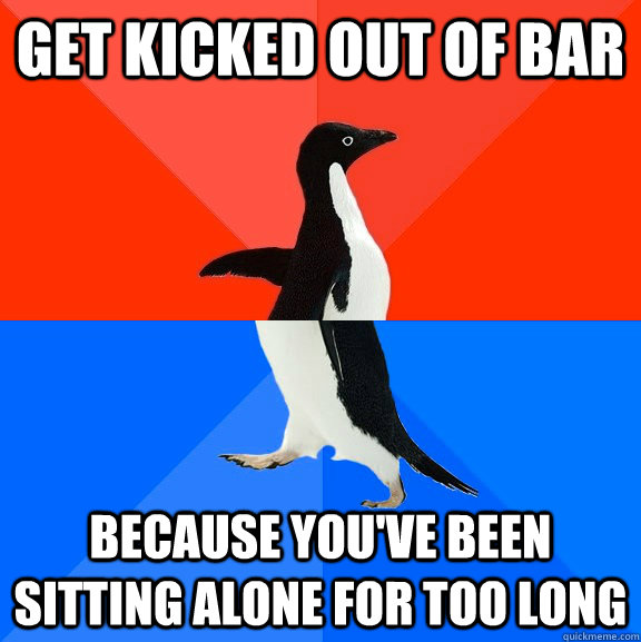 Get kicked out of bar Because you've been sitting alone for too long - Get kicked out of bar Because you've been sitting alone for too long  Socially Awesome Awkward Penguin