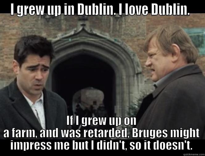 I GREW UP IN DUBLIN. I LOVE DUBLIN.  IF I GREW UP ON A FARM, AND WAS RETARDED, BRUGES MIGHT IMPRESS ME BUT I DIDN'T, SO IT DOESN'T. Misc