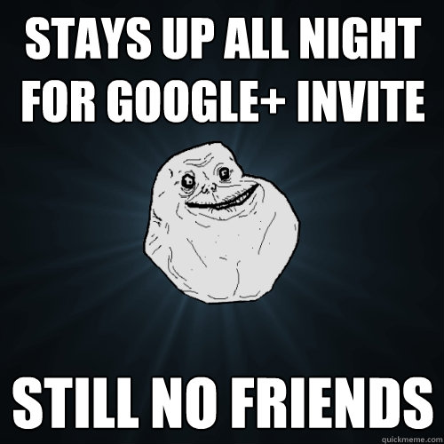 Stays Up All night for google+ invite still no friends  Forever Alone