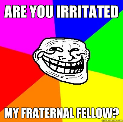 are you irritated my fraternal fellow?   Troll Face