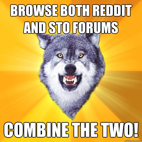 browse both reddit and sto forums combine the two!  Courage Wolf