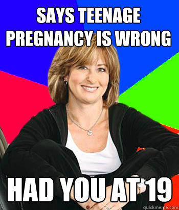 says teenage pregnancy is wrong  had you at 19  Sheltering Suburban Mom