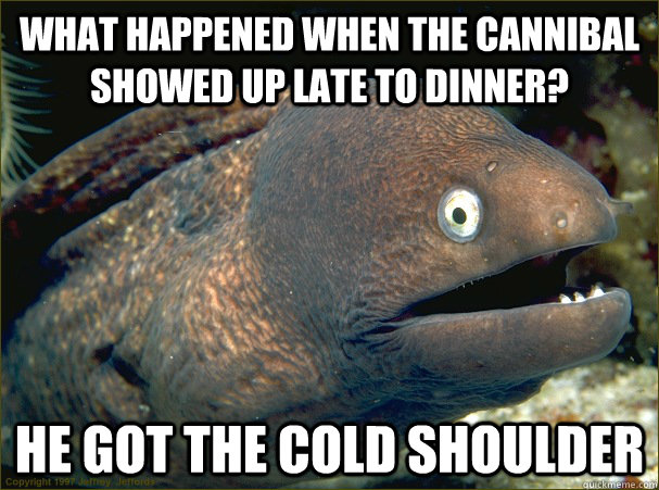 What happened when the cannibal showed up late to dinner? he got the cold shoulder - What happened when the cannibal showed up late to dinner? he got the cold shoulder  Bad Joke Eel