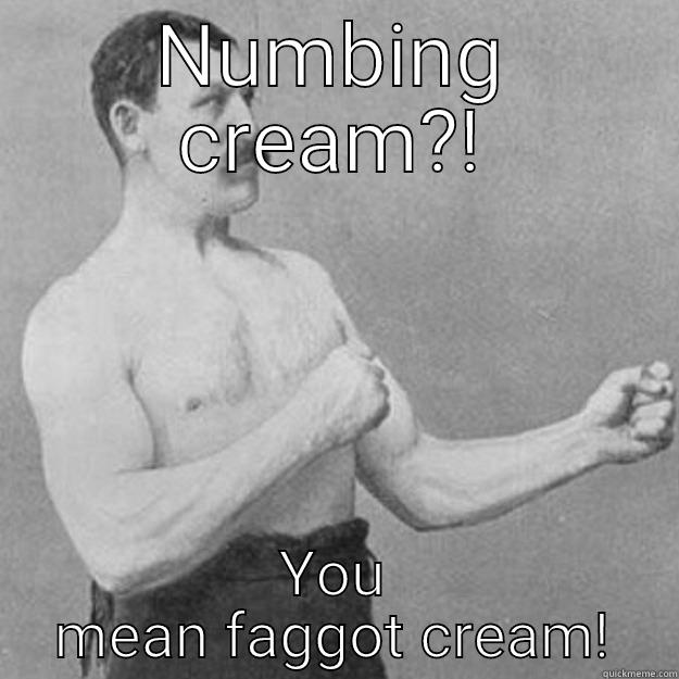 NUMBING CREAM?! YOU MEAN FAGGOT CREAM! overly manly man