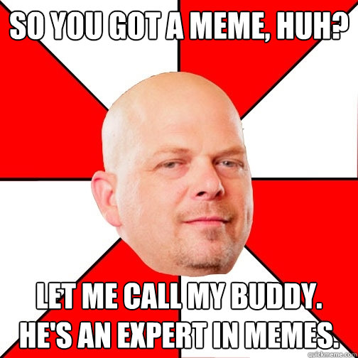 So you got a meme, huh? Let me call my buddy. He's an expert in memes.  Pawn Star