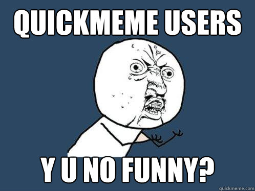 QUICKMEME USERS Y U NO FUNNY? - QUICKMEME USERS Y U NO FUNNY?  Y U No