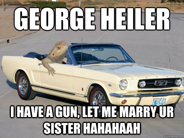 GEORGE HEILER I have a gun, LET ME MARRY UR SISTER HAHAHAAH  Pickup Dragon