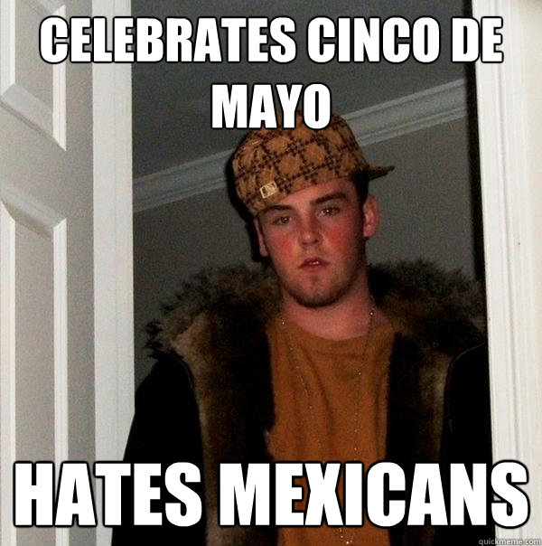 Celebrates Cinco de Mayo Hates Mexicans  Scumbag Steve