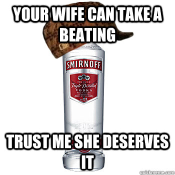 Your wife can take a beating trust me she deserves it  Scumbag Alcohol