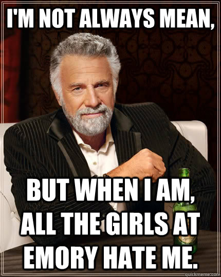 I'm not always mean, but when I am, all the girls at Emory hate me.  The Most Interesting Man In The World