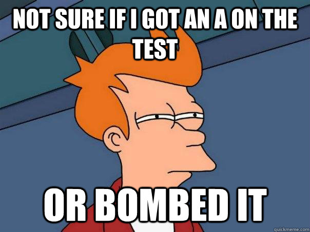 Not sure if i got an A on the test Or bombed it  Futurama Fry