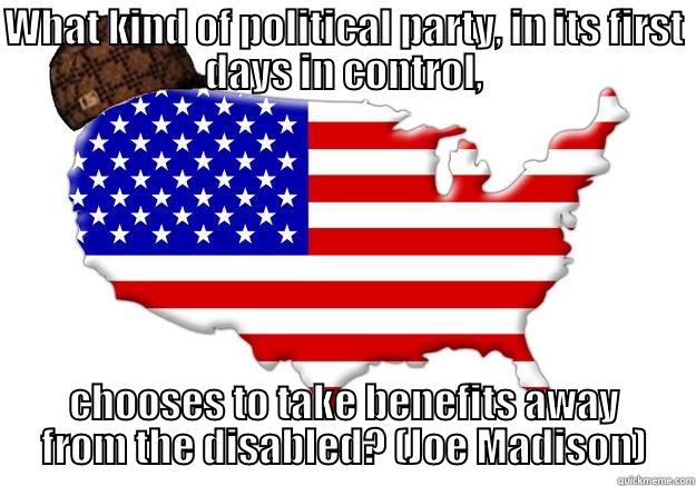 Crazy selfish people - WHAT KIND OF POLITICAL PARTY, IN ITS FIRST DAYS IN CONTROL, CHOOSES TO TAKE BENEFITS AWAY FROM THE DISABLED? (JOE MADISON) Scumbag america