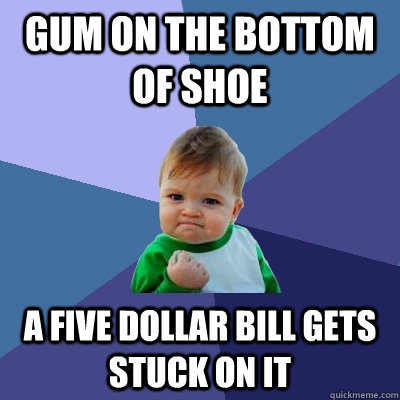 gum on the bottom of shoe a five dollar bill gets stuck on it  Success Kid