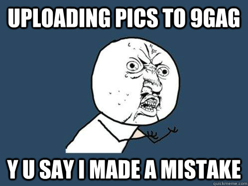 Uploading pics to 9gag Y u say i made a mistake  Y U No