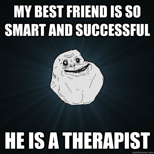 My best friend is so smart and successful He is a therapist  Forever Alone