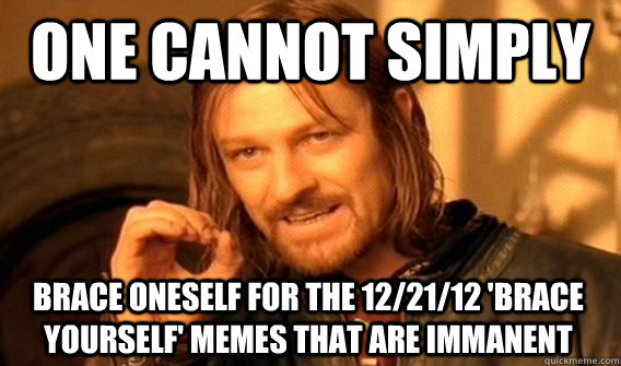 ONE CANNOT SIMPLY BRACE ONESELF FOR THE 12/21/12 'BRACE YOURSELF' MEMES THAT ARE IMMANENT - ONE CANNOT SIMPLY BRACE ONESELF FOR THE 12/21/12 'BRACE YOURSELF' MEMES THAT ARE IMMANENT  One Does Not Simply
