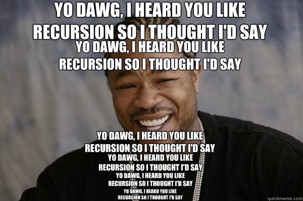 YO DAWG, I HEARD YOU LIKE
RECURSION SO I THOUGHT I'D SAY YO DAWG, I HEARD YOU LIKE
RECURSION SO I THOUGHT I'D SAY YO DAWG, I HEARD YOU LIKE
RECURSION SO I THOUGHT I'D SAY YO DAWG, I HEARD YOU LIKE
RECURSION SO I THOUGHT I'D SAY YO DAWG, I HEARD YOU LIKE
R - YO DAWG, I HEARD YOU LIKE
RECURSION SO I THOUGHT I'D SAY YO DAWG, I HEARD YOU LIKE
RECURSION SO I THOUGHT I'D SAY YO DAWG, I HEARD YOU LIKE
RECURSION SO I THOUGHT I'D SAY YO DAWG, I HEARD YOU LIKE
RECURSION SO I THOUGHT I'D SAY YO DAWG, I HEARD YOU LIKE
R  Yodawg