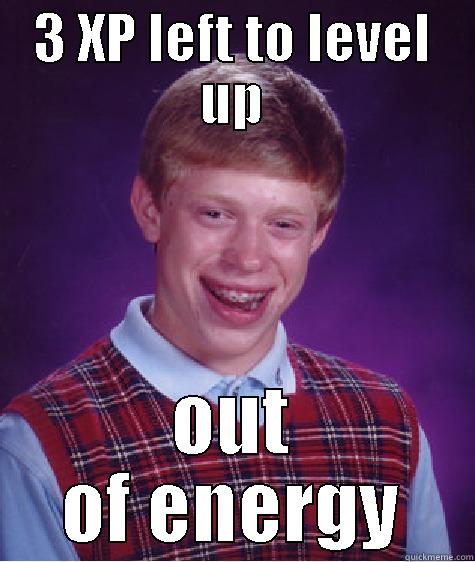 3 XP LEFT TO LEVEL UP OUT OF ENERGY Bad Luck Brian