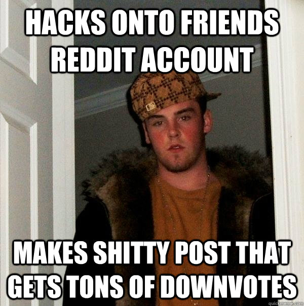 hacks onto friends reddit account makes shitty post that gets tons of downvotes  Scumbag Steve