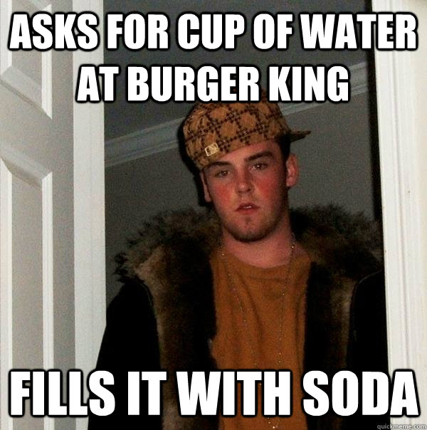 Asks for cup of water at burger king fills it with soda  Scumbag Steve