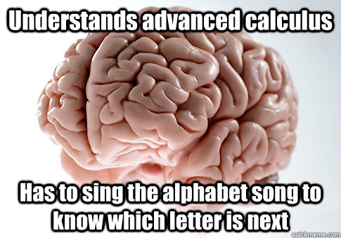 Understands advanced calculus Has to sing the alphabet song to know which letter is next  Caption 4 goes here  Scumbag Brain