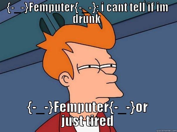 {-_-}FEMPUTER{-_-}: I CANT TELL IF IM DRUNK  {-_-}FEMPUTER{-_-}OR JUST TIRED Futurama Fry