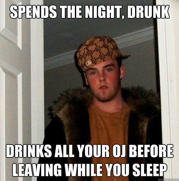 Spends the night, drunk drinks all your OJ before leaving while you sleep  Scumbag Steve