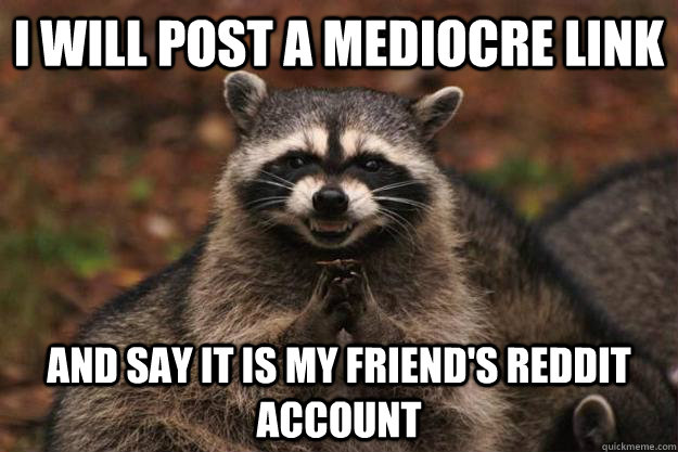 I will post a mediocre link And say it is my friend's reddit account  Evil Plotting Raccoon