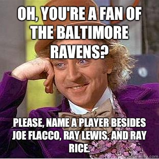 Oh, you're a fan of the Baltimore Ravens? Please, name a player besides Joe Flacco, Ray Lewis, and Ray Rice.   Condescending Wonka