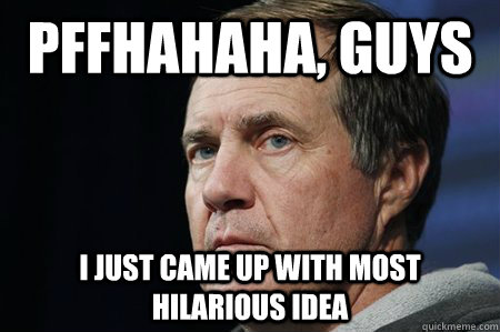 Pffhahaha, guys I just came up with most hilarious idea - Pffhahaha, guys I just came up with most hilarious idea  Bill Belichick Happiest Man Alive