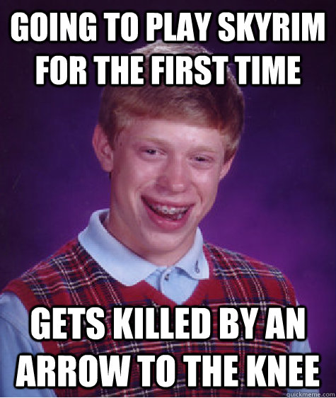 going to play skyrim for the first time gets killed by an arrow to the knee - going to play skyrim for the first time gets killed by an arrow to the knee  Bad Luck Brian