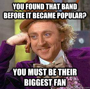 you found that band before it became popular? you must be their biggest fan - you found that band before it became popular? you must be their biggest fan  Condescending Wonka