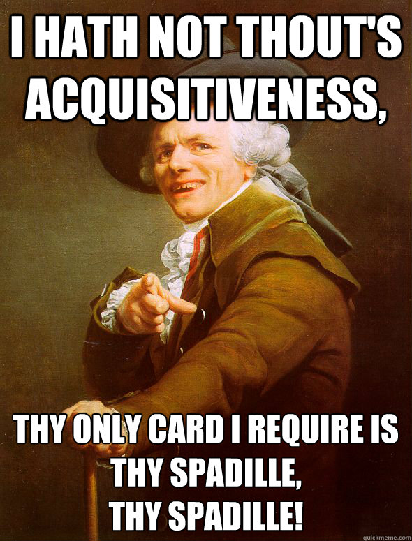 I hath not thout's acquisitiveness, thy only card I require is thy spadille,
thy spadille!   Joseph Ducreux